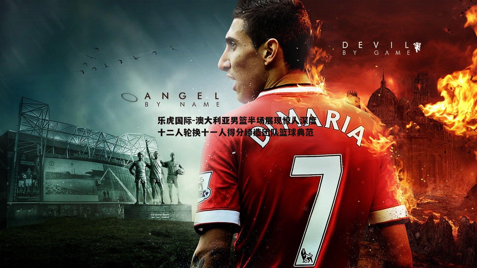 澳大利亚男篮半场展现惊人深度 十二人轮换十一人得分缔造团队篮球典范