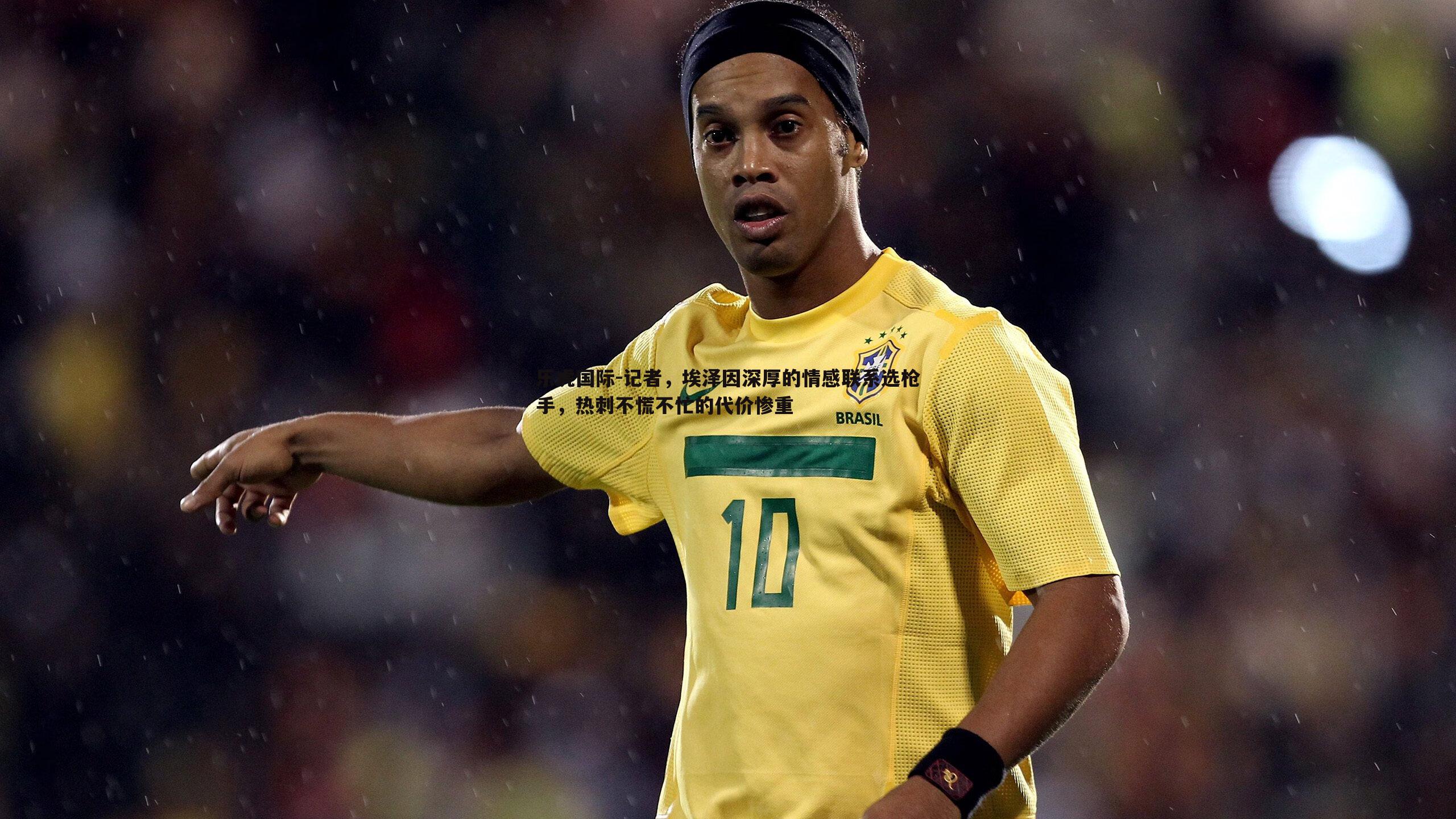 记者,埃泽因深厚的情感联系选枪手,热刺不慌不忙的代价惨重