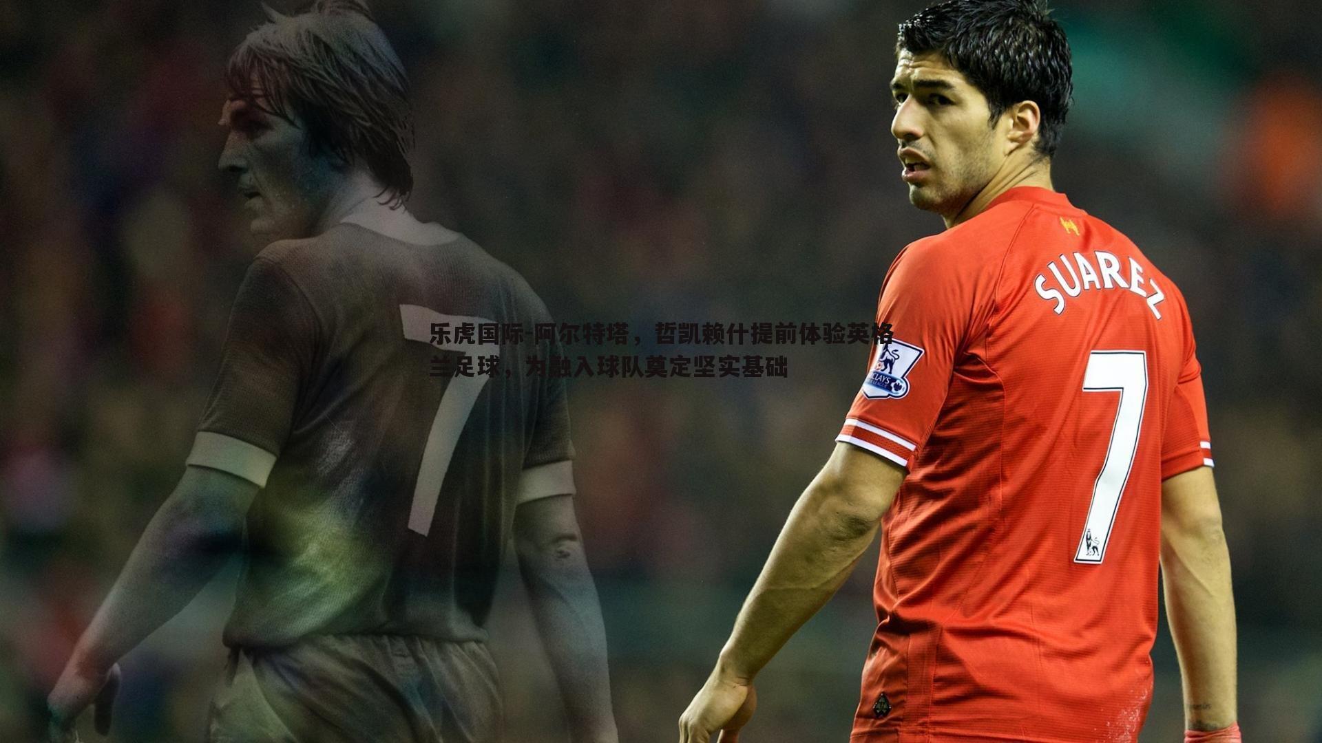 阿尔特塔,哲凯赖什提前体验英格兰足球,为融入球队奠定坚实基础